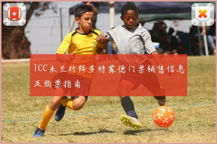 ICC米兰对阵多特蒙德门票销售信息及购票指南