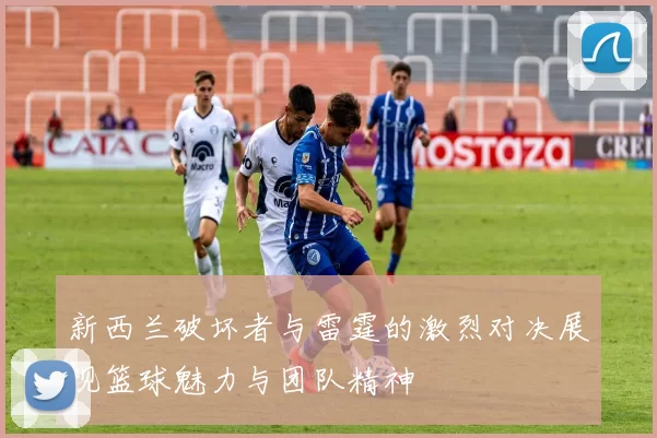 新西兰破坏者与雷霆的激烈对决展现篮球魅力与团队精神