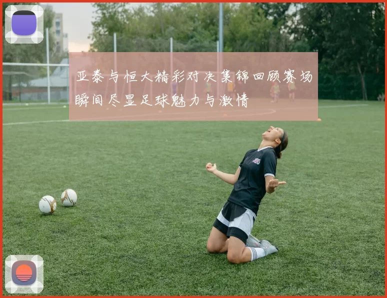 亚泰与恒大精彩对决集锦回顾赛场瞬间尽显足球魅力与激情