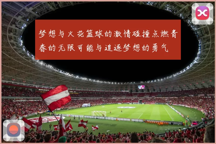 梦想与火花篮球的激情碰撞点燃青春的无限可能与追逐梦想的勇气