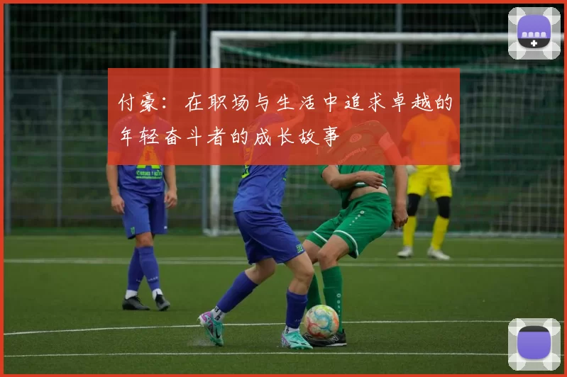 付豪：在职场与生活中追求卓越的年轻奋斗者的成长故事