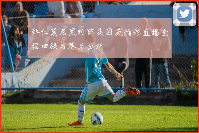 拜仁慕尼黑对阵美因茨精彩直播全程回顾与赛后分析