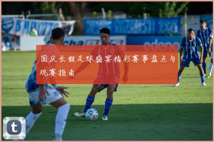 国庆长假足球盛宴精彩赛事盘点与观赛指南