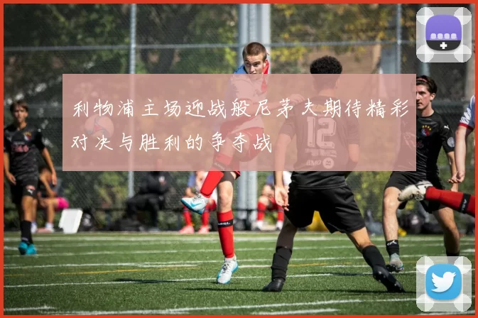 利物浦主场迎战般尼茅夫期待精彩对决与胜利的争夺战