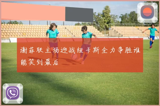 谢菲联主场迎战纽卡斯全力争胜谁能笑到最后